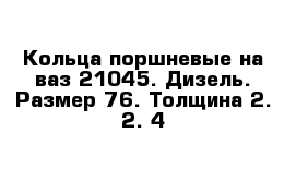 Кольца поршневые на ваз 21045. Дизель. Размер 76. Толщина 2. 2. 4